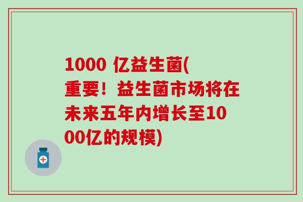 1000 亿益生菌(重要！益生菌市场将在未来五年内增长至1000亿的规模)