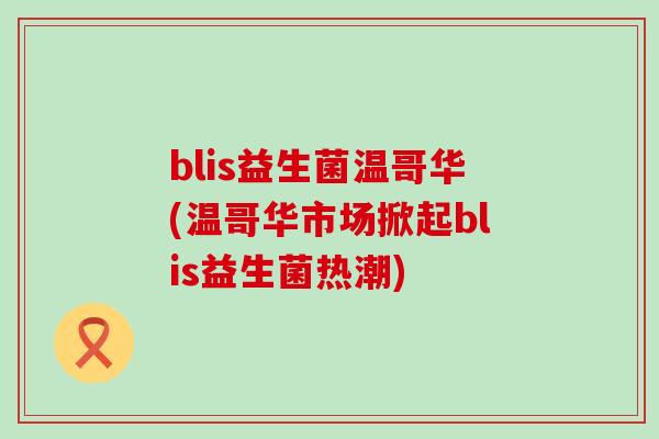blis益生菌温哥华(温哥华市场掀起blis益生菌热潮) blis益生菌温哥华(温哥华市场掀起blis益生菌热潮)