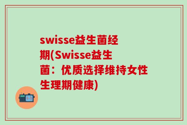 swisse益生菌经期(Swisse益生菌：优质选择维持女性生理期健康)