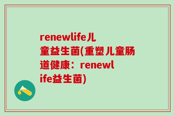 renewlife儿童益生菌(重塑儿童肠道健康：renewlife益生菌)