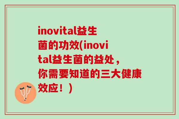 inovital益生菌的功效(inovital益生菌的益处，你需要知道的三大健康效应！)