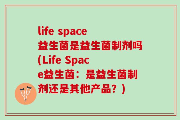 life space益生菌是益生菌制剂吗(Life Space益生菌：是益生菌制剂还是其他产品？)