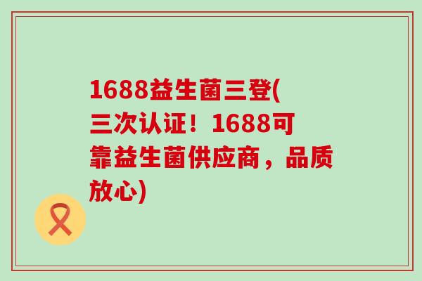 1688益生菌三登(三次认证！1688可靠益生菌供应商，品质放心)