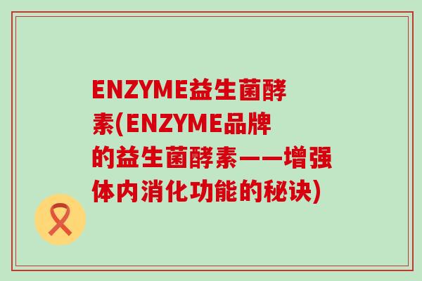 ENZYME益生菌酵素(ENZYME品牌的益生菌酵素——增强体内消化功能的秘诀)