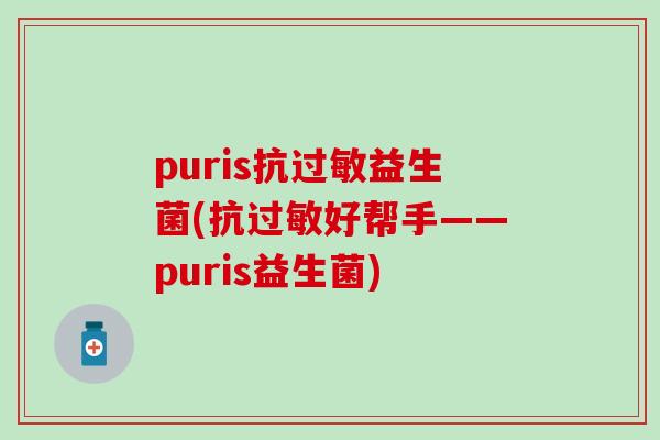 puris抗过敏益生菌(抗过敏好帮手——puris益生菌)