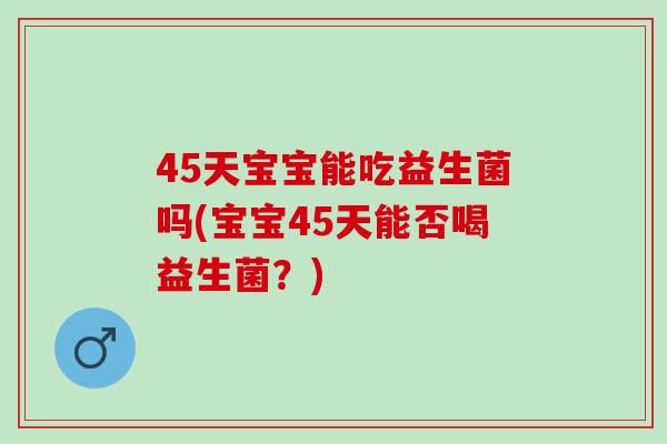 45天宝宝能吃益生菌吗(宝宝45天能否喝益生菌？)
