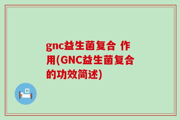 gnc益生菌复合 作用(GNC益生菌复合的功效简述)