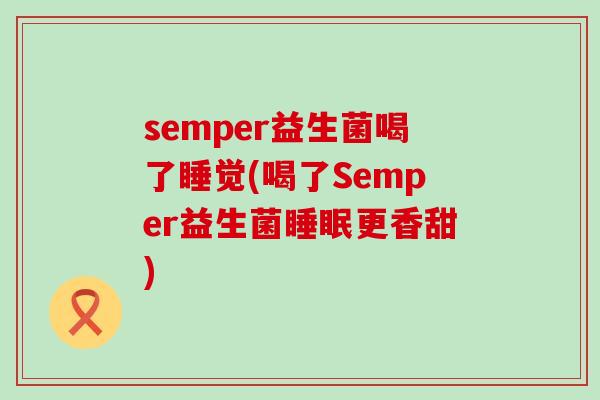 semper益生菌喝了睡觉(喝了Semper益生菌睡眠更香甜)