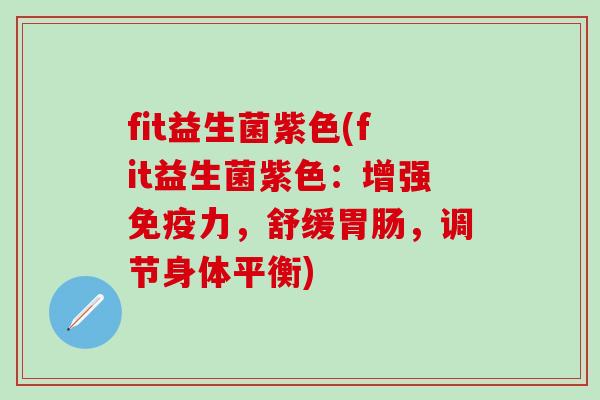 fit益生菌紫色(fit益生菌紫色：增强免疫力，舒缓胃肠，调节身体平衡)