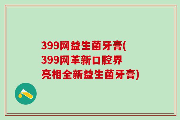 399网益生菌牙膏(399网革新口腔界 亮相全新益生菌牙膏)