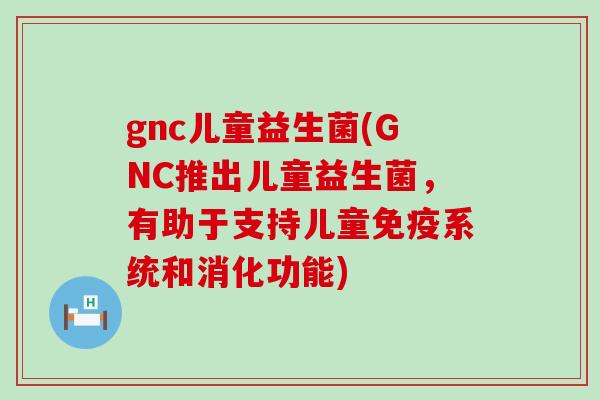 gnc儿童益生菌(GNC推出儿童益生菌，有助于支持儿童免疫系统和消化功能)