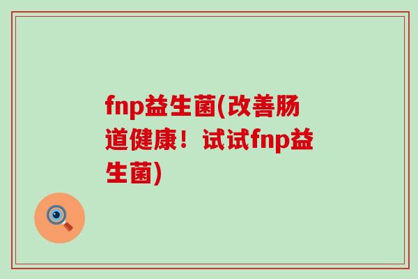 fnp益生菌(改善肠道健康！试试fnp益生菌)