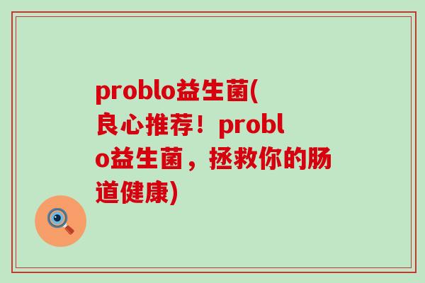 problo益生菌(良心推荐！problo益生菌，拯救你的肠道健康)