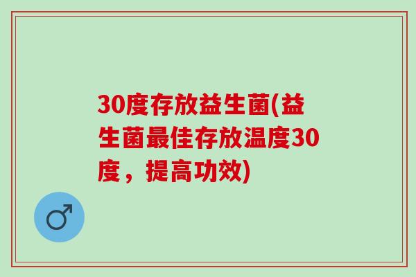 30度存放益生菌(益生菌最佳存放温度30度，提高功效)