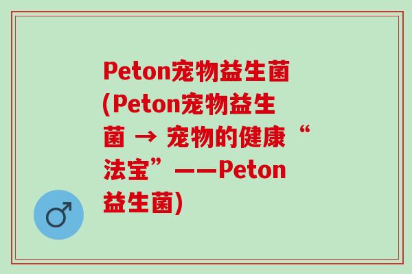Peton宠物益生菌(Peton宠物益生菌 → 宠物的健康“法宝”——Peton益生菌) Peton宠物益生菌(Peton宠物益生菌 → 宠物的健康“法宝”——Peton益生菌)