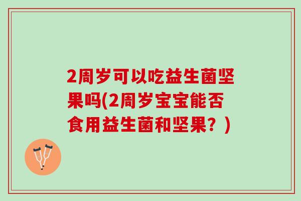 2周岁可以吃益生菌坚果吗(2周岁宝宝能否食用益生菌和坚果?) 2周岁可以吃益生菌坚果吗(2周岁宝宝能否食用益生菌和坚果?)