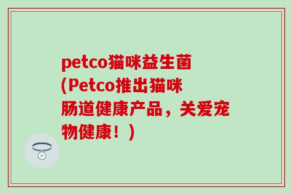 petco猫咪益生菌(Petco推出猫咪肠道健康产品，关爱宠物健康！)