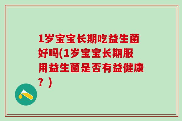 1岁宝宝长期吃益生菌好吗(1岁宝宝长期服用益生菌是否有益健康？)