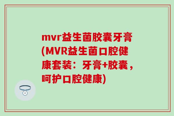 mvr益生菌胶囊牙膏(MVR益生菌口腔健康套装：牙膏+胶囊，呵护口腔健康)