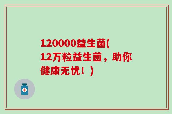 120000益生菌(12万粒益生菌，助你健康无忧！)