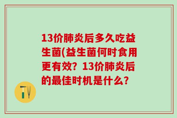 13价肺炎后多久吃益生菌(益生菌何时食用更有效？13价肺炎后的最佳时机是什么？