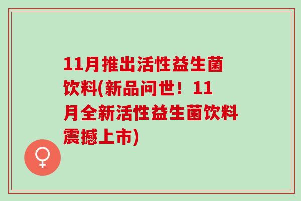 11月推出活性益生菌饮料(新品问世！11月全新活性益生菌饮料震撼上市)
