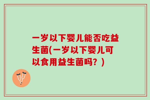 一岁以下婴儿能否吃益生菌(一岁以下婴儿可以食用益生菌吗？)