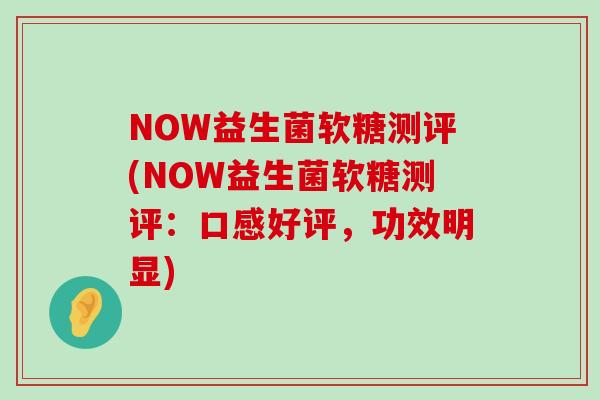 NOW益生菌软糖测评(NOW益生菌软糖测评：口感好评，功效明显)