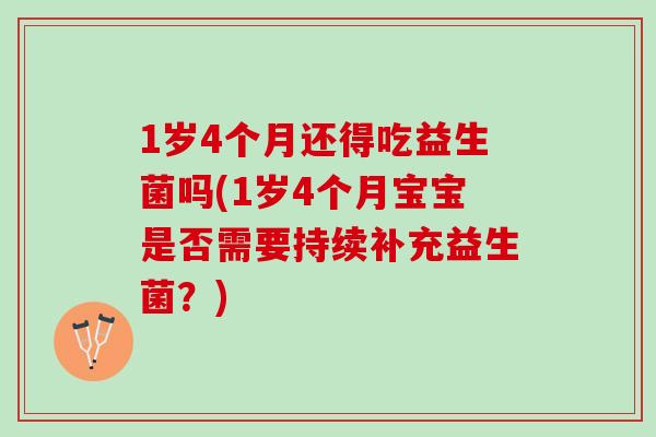 1岁4个月还得吃益生菌吗(1岁4个月宝宝是否需要持续补充益生菌？)