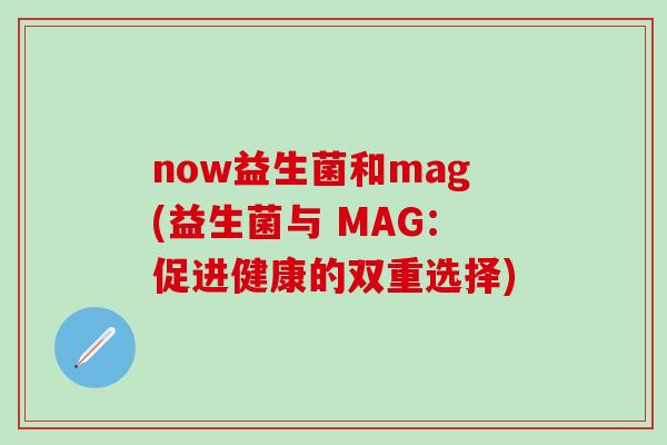 now益生菌和mag(益生菌与 MAG：促进健康的双重选择)