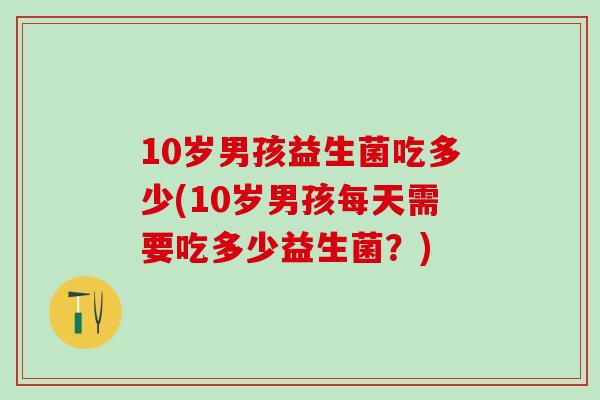 10岁男孩益生菌吃多少(10岁男孩每天需要吃多少益生菌？)