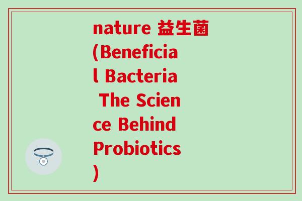 nature 益生菌(Beneficial Bacteria The Science Behind Probiotics)