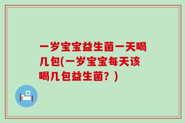 一岁宝宝益生菌一天喝几包(一岁宝宝每天该喝几包益生菌？)
