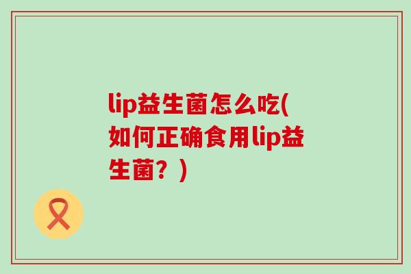 lip益生菌怎么吃(如何正确食用lip益生菌？)