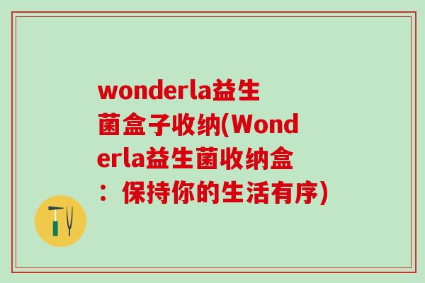 wonderla益生菌盒子收纳(Wonderla益生菌收纳盒:保持你的生活有序) wonderla益生菌盒子收纳(Wonderla益生菌收纳盒:保持你的生活有序)
