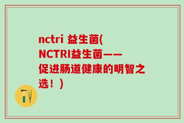nctri 益生菌(NCTRI益生菌——促进肠道健康的明智之选！)