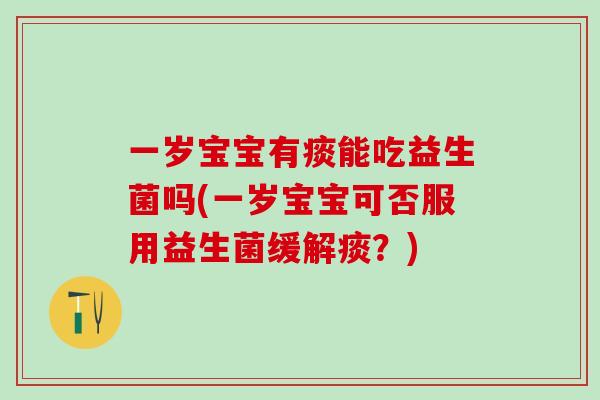 一岁宝宝有痰能吃益生菌吗(一岁宝宝可否服用益生菌缓解痰？)