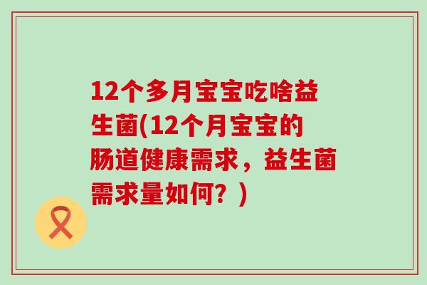12个多月宝宝吃啥益生菌(12个月宝宝的肠道健康需求，益生菌需求量如何？)