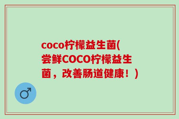 coco柠檬益生菌(尝鲜COCO柠檬益生菌，改善肠道健康！)