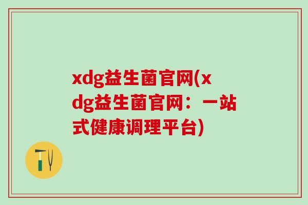 xdg益生菌官网(xdg益生菌官网：一站式健康调理平台)