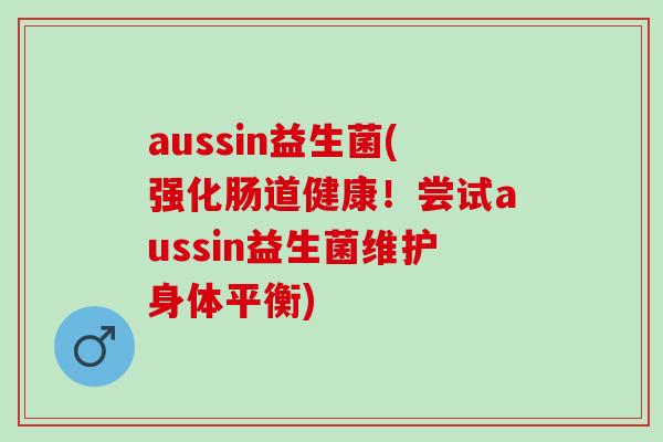 aussin益生菌(强化肠道健康！尝试aussin益生菌维护身体平衡)