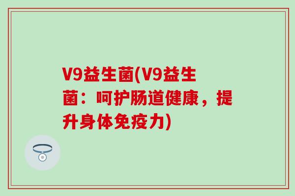 V9益生菌(V9益生菌：呵护肠道健康，提升身体免疫力)