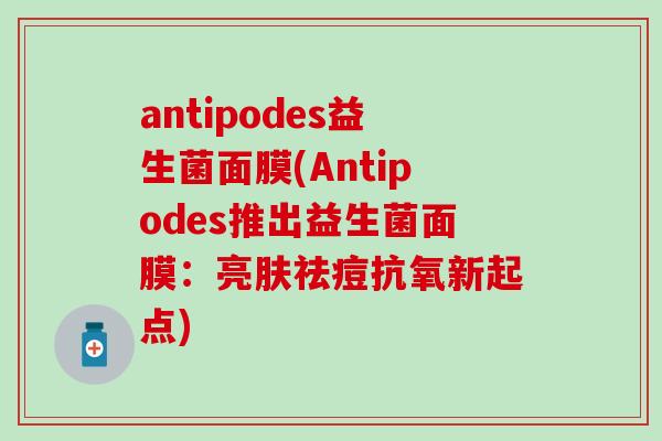 antipodes益生菌面膜(Antipodes推出益生菌面膜：亮肤祛痘抗氧新起点)