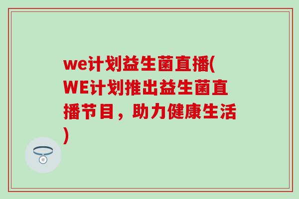 we计划益生菌直播(WE计划推出益生菌直播节目，助力健康生活)