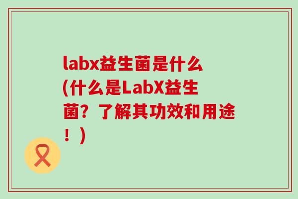 labx益生菌是什么(什么是LabX益生菌?了解其功效和用途!) labx益生菌是什么(什么是LabX益生菌?了解其功效和用途!)