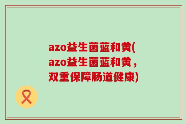 azo益生菌蓝和黄(azo益生菌蓝和黄,双重保障肠道健康) azo益生菌蓝和黄(azo益生菌蓝和黄,双重保障肠道健康)