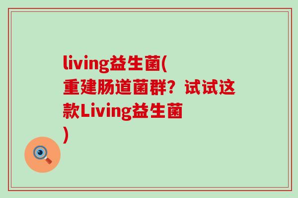living益生菌(重建肠道菌群？试试这款Living益生菌)
