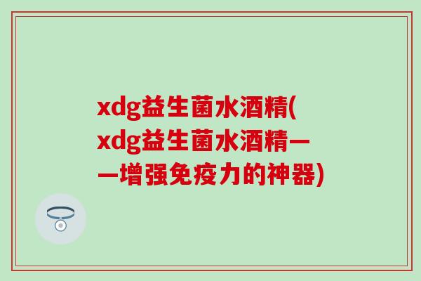 xdg益生菌水酒精(xdg益生菌水酒精——增强免疫力的神器)