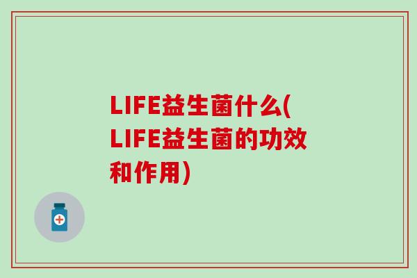 LIFE益生菌什么(LIFE益生菌的功效和作用)