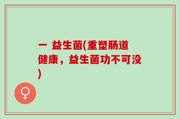 一 益生菌(重塑肠道健康，益生菌功不可没)